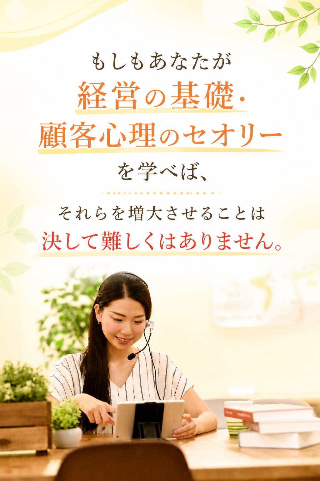 もしもあなたが経営の基礎・顧客心理のセオリーを学べば、
それらを増大させることは決して難しくはありません。

[[embed:2787]]